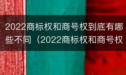 2022商标权和商号权到底有哪些不同（2022商标权和商号权到底有哪些不同呢）