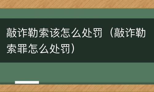 敲诈勒索该怎么处罚（敲诈勒索罪怎么处罚）