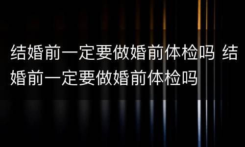 结婚前一定要做婚前体检吗 结婚前一定要做婚前体检吗