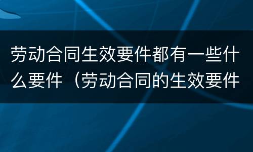 劳动合同生效要件都有一些什么要件（劳动合同的生效要件有哪些）