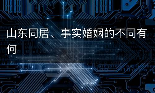 山东同居、事实婚姻的不同有何