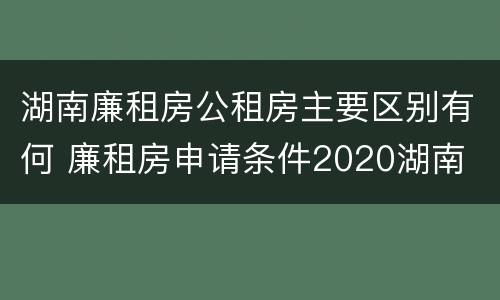 湖南廉租房公租房主要区别有何 廉租房申请条件2020湖南