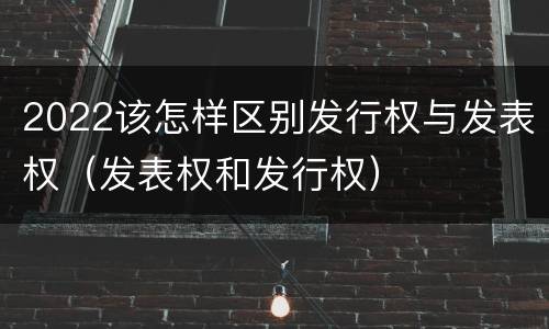 2022该怎样区别发行权与发表权（发表权和发行权）