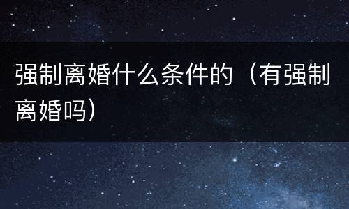 强制离婚什么条件的（有强制离婚吗）