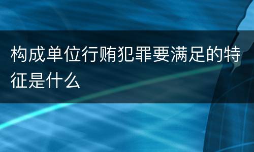 构成单位行贿犯罪要满足的特征是什么