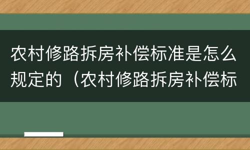 农村修路拆房补偿标准是怎么规定的（农村修路拆房补偿标准2021多少钱一平方）
