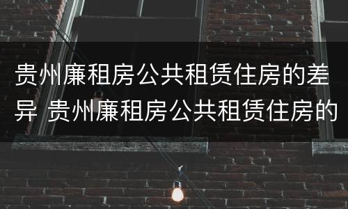 贵州廉租房公共租赁住房的差异 贵州廉租房公共租赁住房的差异分析