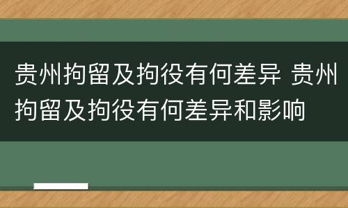 贵州拘留及拘役有何差异 贵州拘留及拘役有何差异和影响