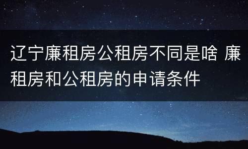 辽宁廉租房公租房不同是啥 廉租房和公租房的申请条件