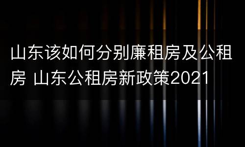 山东该如何分别廉租房及公租房 山东公租房新政策2021