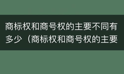 商标权和商号权的主要不同有多少（商标权和商号权的主要不同有多少种）