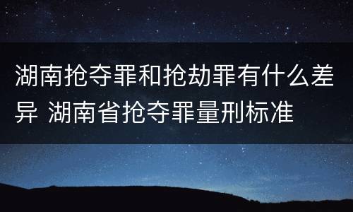 湖南抢夺罪和抢劫罪有什么差异 湖南省抢夺罪量刑标准