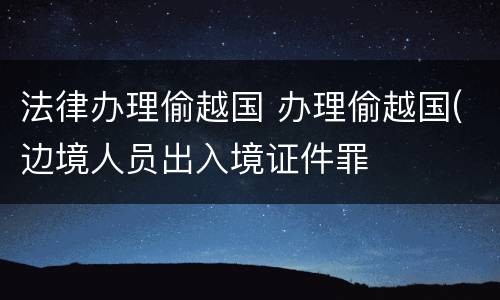 法律办理偷越国 办理偷越国(边境人员出入境证件罪
