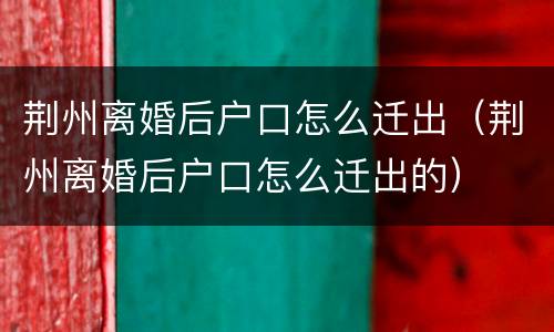 荆州离婚后户口怎么迁出（荆州离婚后户口怎么迁出的）