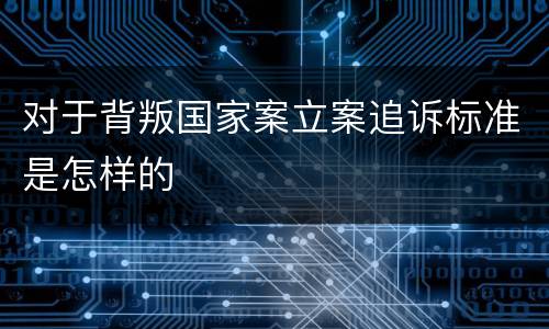 对于背叛国家案立案追诉标准是怎样的