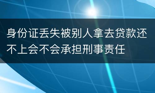 身份证丢失被别人拿去贷款还不上会不会承担刑事责任
