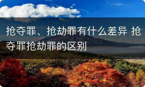 抢夺罪、抢劫罪有什么差异 抢夺罪抢劫罪的区别