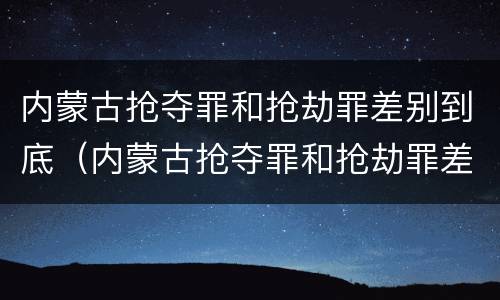 内蒙古抢夺罪和抢劫罪差别到底（内蒙古抢夺罪和抢劫罪差别到底多大）