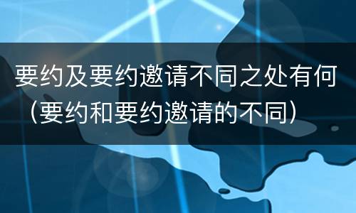 要约及要约邀请不同之处有何（要约和要约邀请的不同）