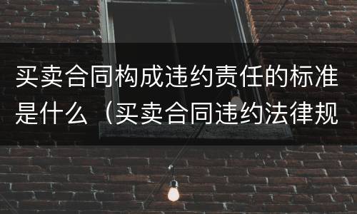 买卖合同构成违约责任的标准是什么（买卖合同违约法律规定）