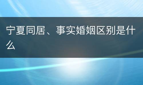 宁夏同居、事实婚姻区别是什么