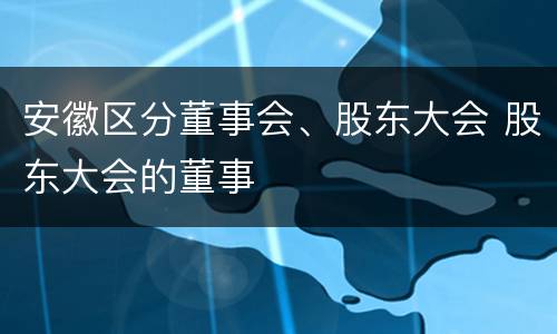 安徽区分董事会、股东大会 股东大会的董事