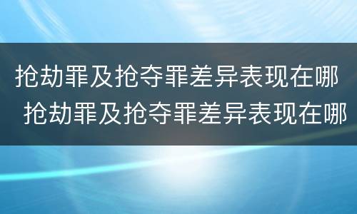 抢劫罪及抢夺罪差异表现在哪 抢劫罪及抢夺罪差异表现在哪几方面