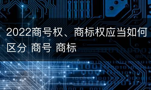2022商号权、商标权应当如何区分 商号 商标