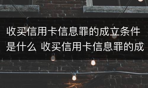 收买信用卡信息罪的成立条件是什么 收买信用卡信息罪的成立条件是什么呢