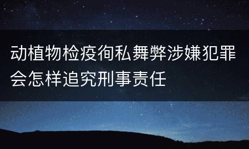 动植物检疫徇私舞弊涉嫌犯罪会怎样追究刑事责任