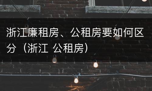 浙江廉租房、公租房要如何区分（浙江 公租房）