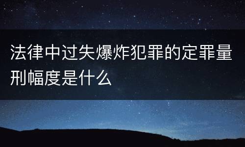 法律中过失爆炸犯罪的定罪量刑幅度是什么