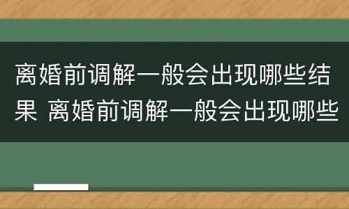 离婚前调解一般会出现哪些结果 离婚前调解一般会出现哪些结果呢