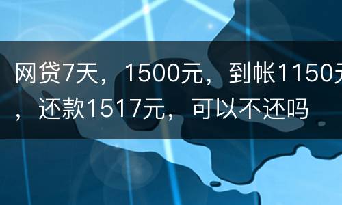 网贷7天，1500元，到帐1150元，还款1517元，可以不还吗