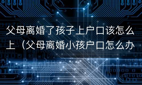 父母离婚了孩子上户口该怎么上（父母离婚小孩户口怎么办）