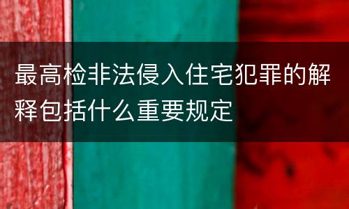 最高检非法侵入住宅犯罪的解释包括什么重要规定