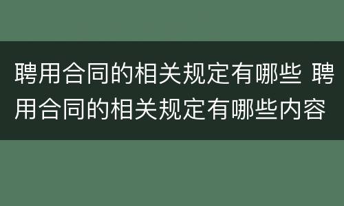 聘用合同的相关规定有哪些 聘用合同的相关规定有哪些内容