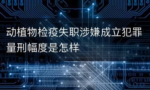 动植物检疫失职涉嫌成立犯罪量刑幅度是怎样