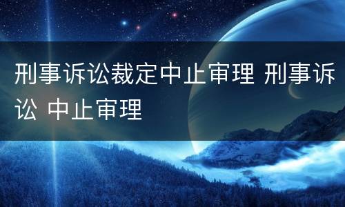 刑事诉讼裁定中止审理 刑事诉讼 中止审理