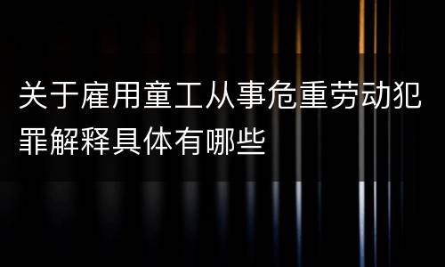 关于雇用童工从事危重劳动犯罪解释具体有哪些
