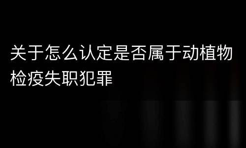 关于怎么认定是否属于动植物检疫失职犯罪