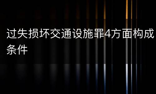 过失损坏交通设施罪4方面构成条件