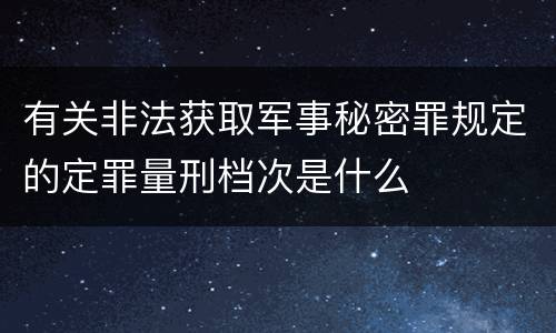 有关非法获取军事秘密罪规定的定罪量刑档次是什么