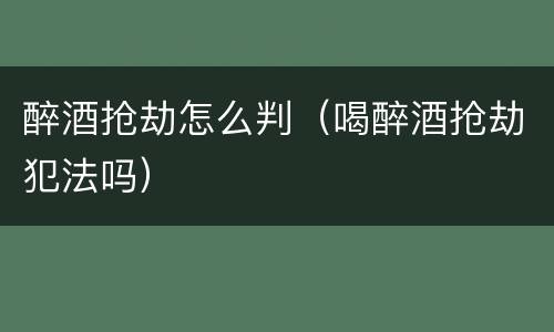 醉酒抢劫怎么判（喝醉酒抢劫犯法吗）