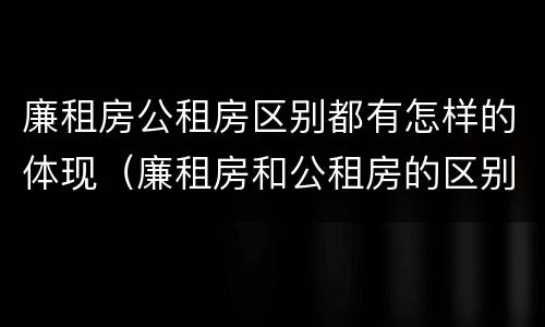 廉租房公租房区别都有怎样的体现（廉租房和公租房的区别到底是什么）