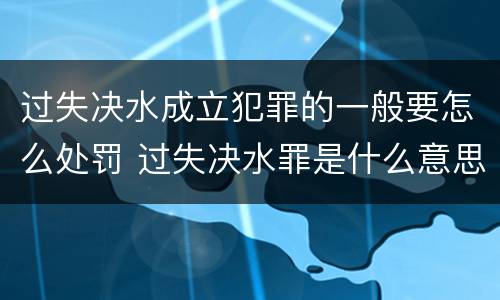 过失决水成立犯罪的一般要怎么处罚 过失决水罪是什么意思