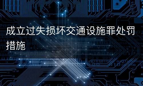 成立过失损坏交通设施罪处罚措施