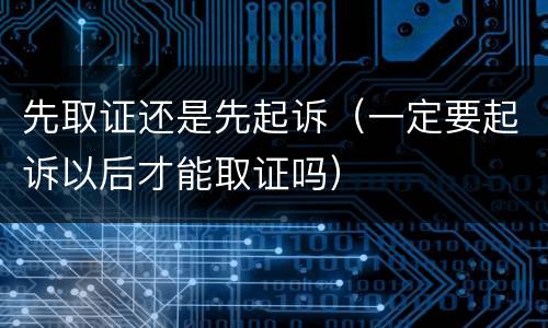 先取证还是先起诉（一定要起诉以后才能取证吗）