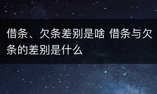 借条、欠条差别是啥 借条与欠条的差别是什么