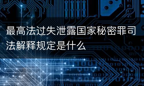 最高法过失泄露国家秘密罪司法解释规定是什么
